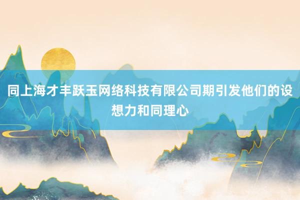同上海才丰跃玉网络科技有限公司期引发他们的设想力和同理心