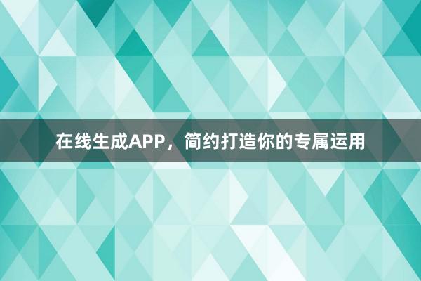 在线生成APP,简约打造你的专属运用
