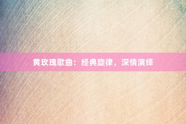 黄玫瑰歌曲:经典旋律,深情演绎