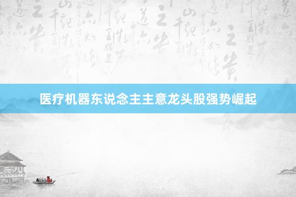 医疗机器东说念主主意龙头股强势崛起