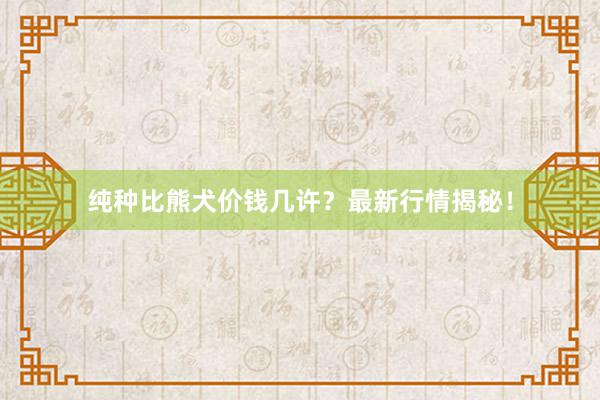 纯种比熊犬价钱几许？最新行情揭秘！